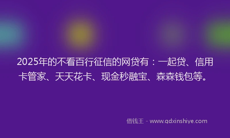 2025年的不看百行征信的网贷有：一起贷、信用卡管家、天天花卡、现金秒融宝、森森钱包等。
