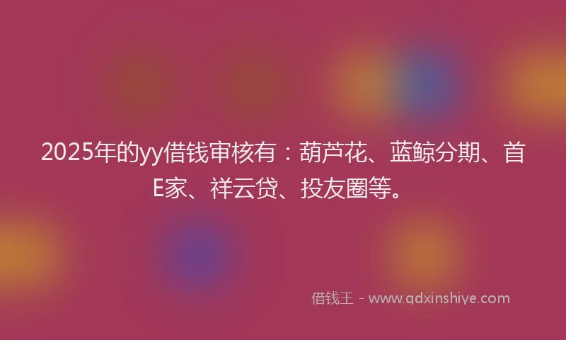 2025年的yy借钱审核有：葫芦花、蓝鲸分期、首E家、祥云贷、投友圈等。