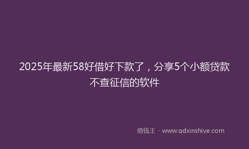 2025年最新58好借好下款了，分享5个小额贷款不查征信的软件