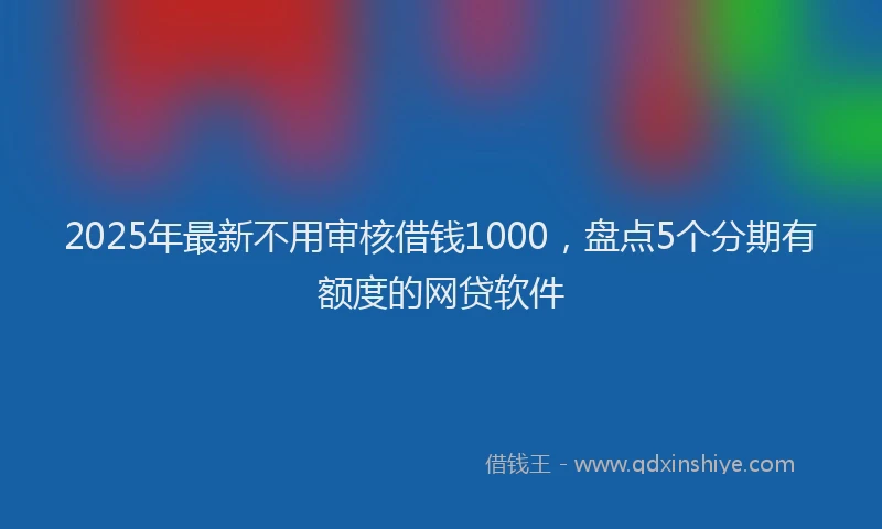 2025年最新不用审核借钱1000，盘点5个分期有额度的网贷软件