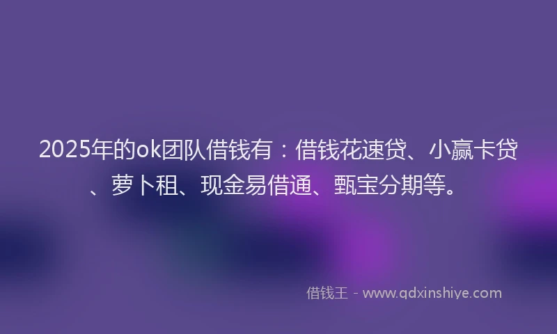 2025年的ok团队借钱有：借钱花速贷、小赢卡贷、萝卜租、现金易借通、甄宝分期等。
