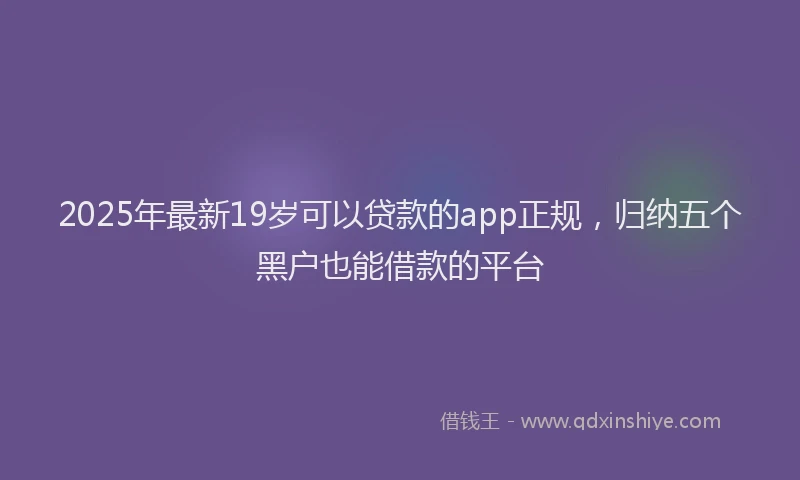 2025年最新19岁可以贷款的app正规，归纳五个黑户也能借款的平台