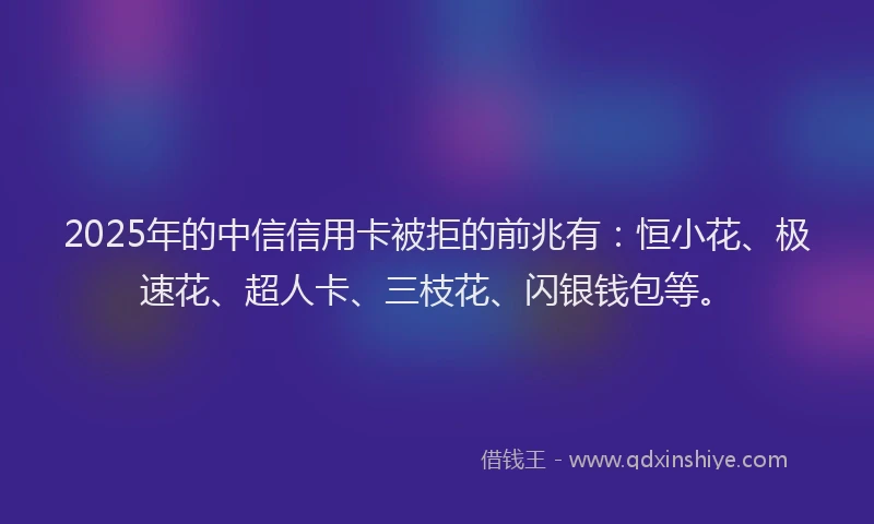2025年的中信信用卡被拒的前兆有：恒小花、极速花、超人卡、三枝花、闪银钱包等。