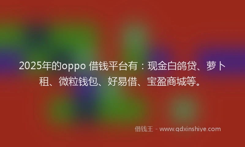 2025年的oppo 借钱平台有：现金白鸽贷、萝卜租、微粒钱包、好易借、宝盈商城等。