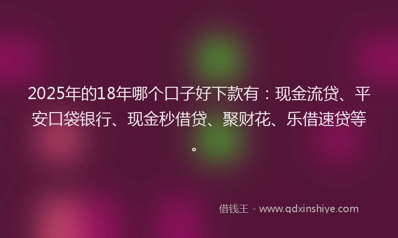 2025年的18年哪个口子好下款有：现金流贷、平安口袋银行、现金秒借贷、聚财花、乐借速贷等。