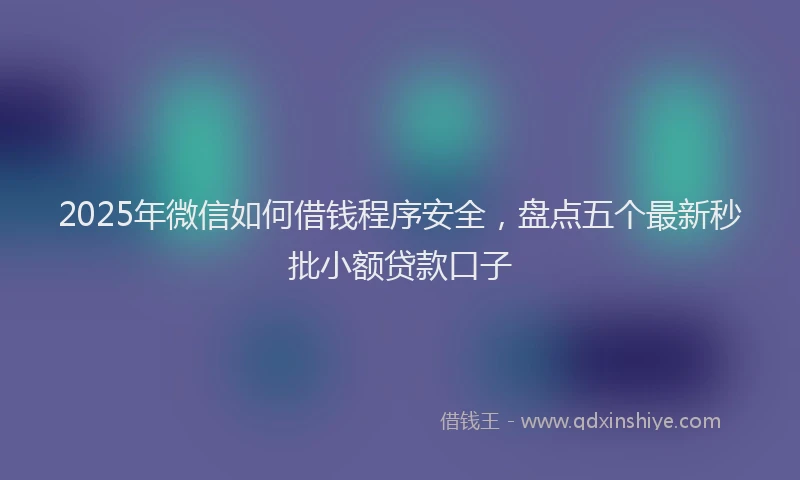 2025年微信如何借钱程序安全，盘点五个最新秒批小额贷款口子