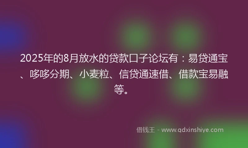 2025年的8月放水的贷款口子论坛有：易贷通宝、哆哆分期、小麦粒、信贷通速借、借款宝易融等。