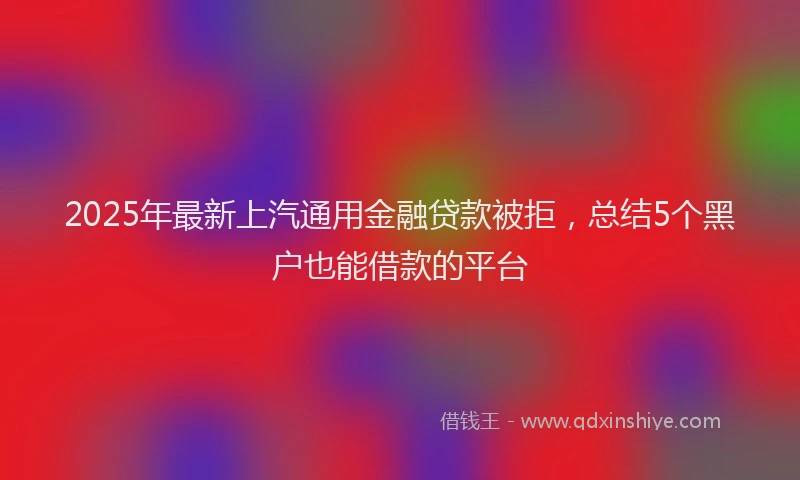 2025年最新上汽通用金融贷款被拒，总结5个黑户也能借款的平台