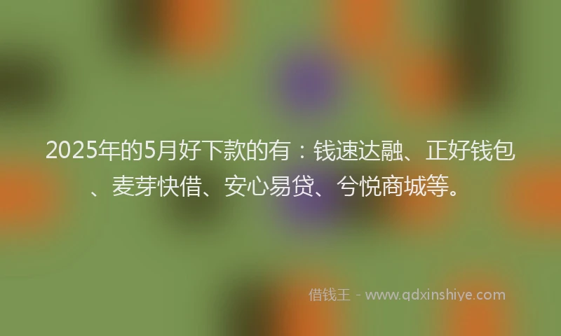 2025年的5月好下款的有：钱速达融、正好钱包、麦芽快借、安心易贷、兮悦商城等。
