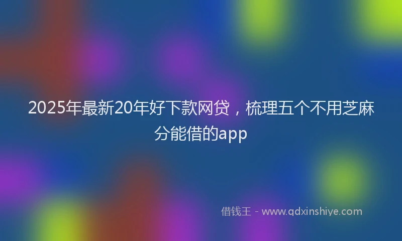 2025年最新20年好下款网贷，梳理五个不用芝麻分能借的app