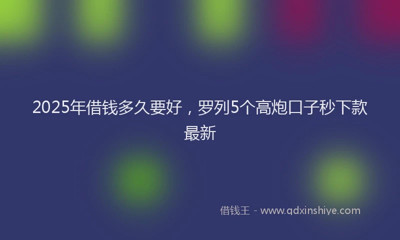 2025年借钱多久要好，罗列5个高炮口子秒下款最新
