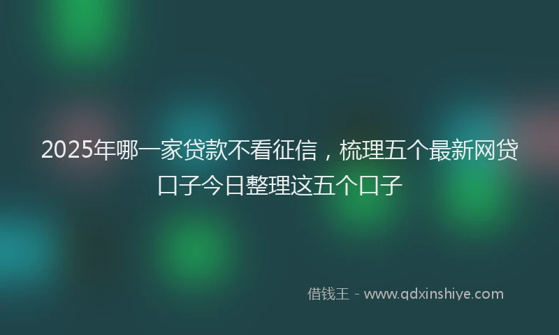 2025年哪一家贷款不看征信，梳理五个最新网贷口子今日整理这五个口子