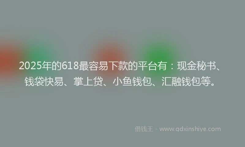 2025年的618最容易下款的平台有：现金秘书、钱袋快易、掌上贷、小鱼钱包、汇融钱包等。