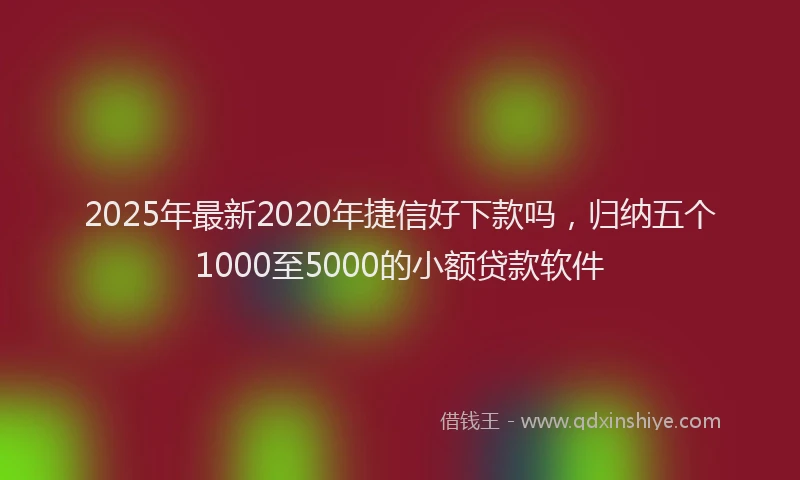 2025年最新2020年捷信好下款吗，归纳五个1000至5000的小额贷款软件
