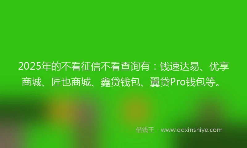 2025年的不看征信不看查询有：钱速达易、优享商城、匠也商城、鑫贷钱包、翼贷Pro钱包等。