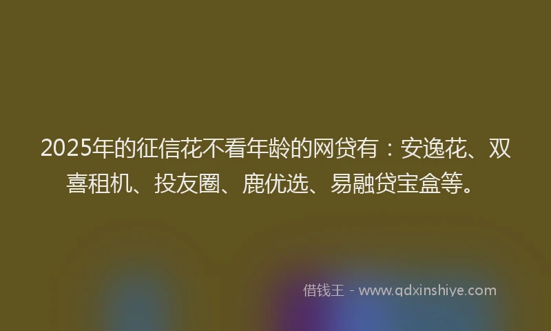 2025年的征信花不看年龄的网贷有：安逸花、双喜租机、投友圈、鹿优选、易融贷宝盒等。