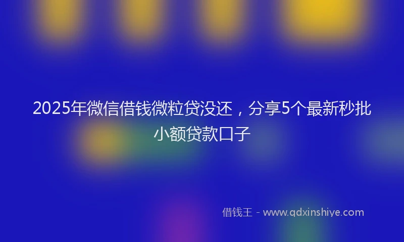 2025年微信借钱微粒贷没还，分享5个最新秒批小额贷款口子