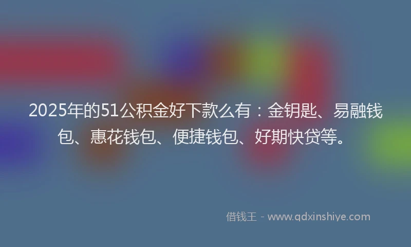 2025年的51公积金好下款么有：金钥匙、易融钱包、惠花钱包、便捷钱包、好期快贷等。