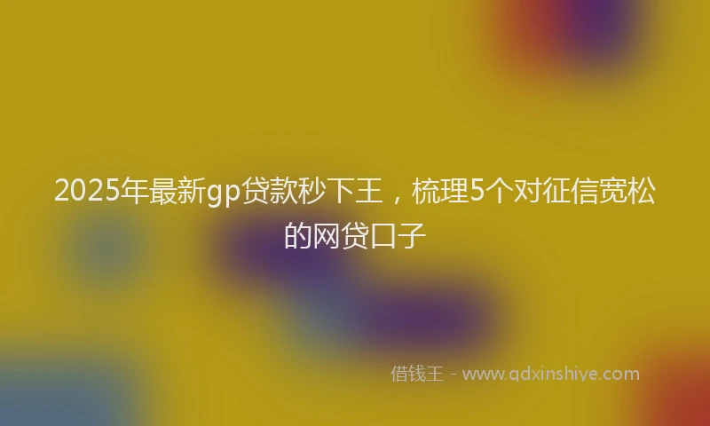 2025年最新gp贷款秒下王，梳理5个对征信宽松的网贷口子