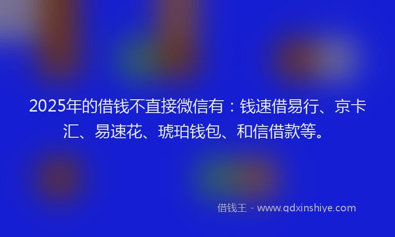 2025年的借钱不直接微信有：钱速借易行、京卡汇、易速花、琥珀钱包、和信借款等。