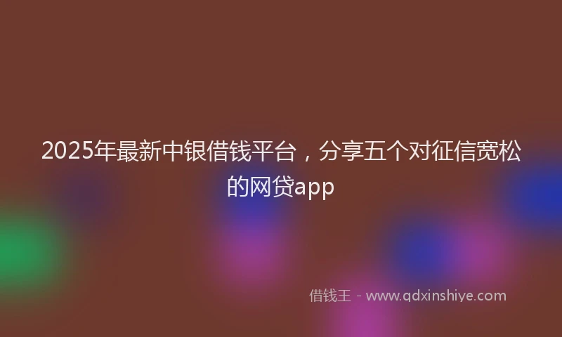 2025年最新中银借钱平台，分享五个对征信宽松的网贷app