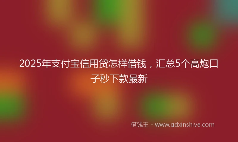 2025年支付宝信用贷怎样借钱，汇总5个高炮口子秒下款最新