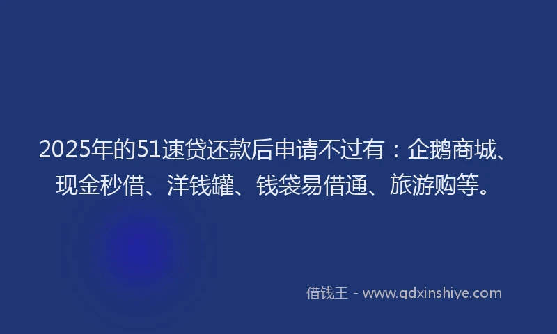 2025年的51速贷还款后申请不过有：企鹅商城、现金秒借、洋钱罐、钱袋易借通、旅游购等。