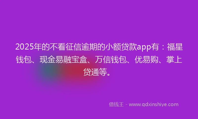 2025年的不看征信逾期的小额贷款app有：福星钱包、现金易融宝盒、万信钱包、优易购、掌上贷通等。