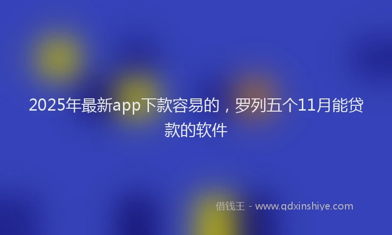 2025年最新app下款容易的，罗列五个11月能贷款的软件