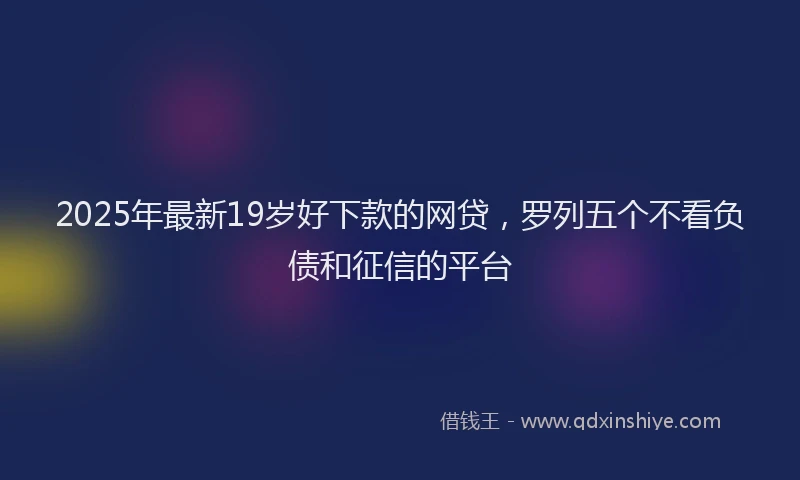 2025年最新19岁好下款的网贷，罗列五个不看负债和征信的平台