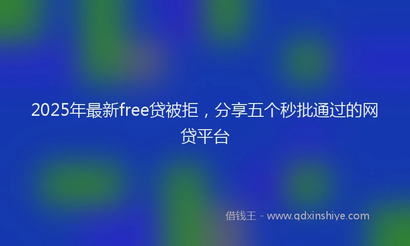 2025年最新free贷被拒，分享五个秒批通过的网贷平台