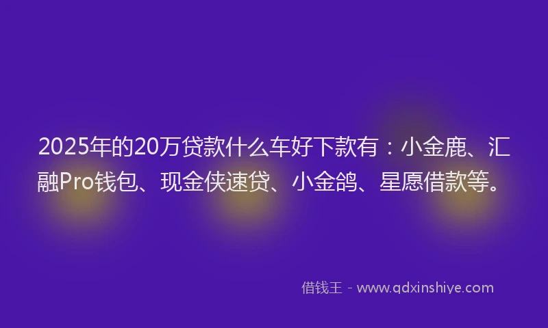 2025年的20万贷款什么车好下款有：小金鹿、汇融Pro钱包、现金侠速贷、小金鸽、星愿借款等。