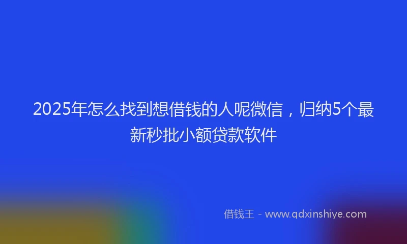 2025年怎么找到想借钱的人呢微信，归纳5个最新秒批小额贷款软件