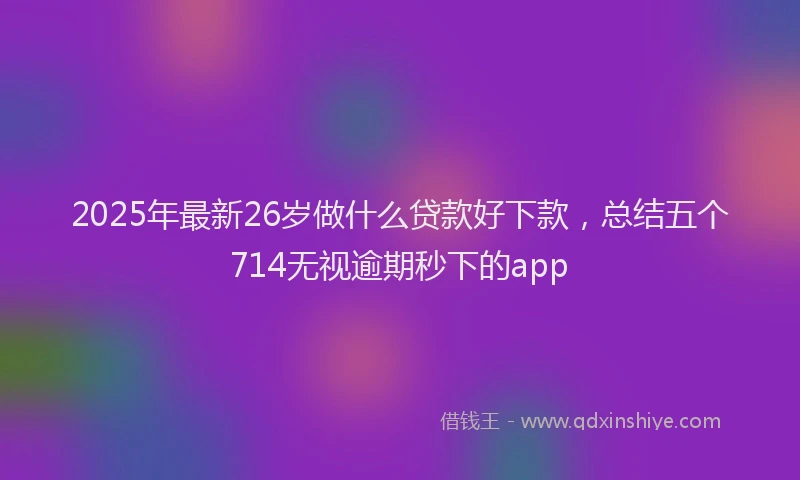 2025年最新26岁做什么贷款好下款，总结五个714无视逾期秒下的app