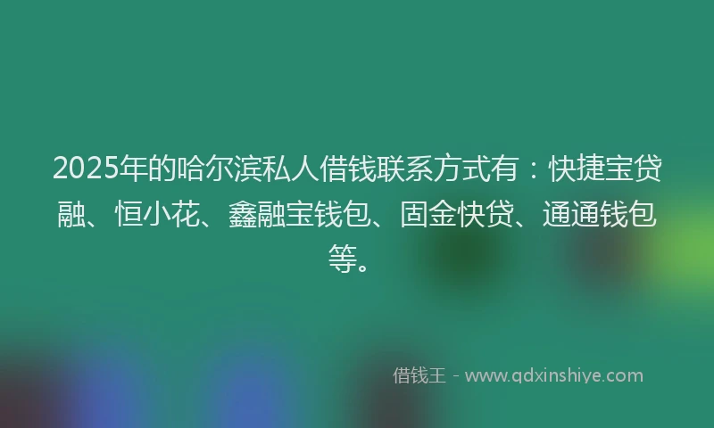 2025年的哈尔滨私人借钱联系方式有：快捷宝贷融、恒小花、鑫融宝钱包、固金快贷、通通钱包等。