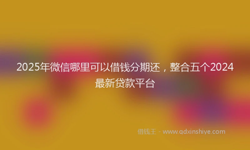2025年微信哪里可以借钱分期还，整合五个2024最新贷款平台