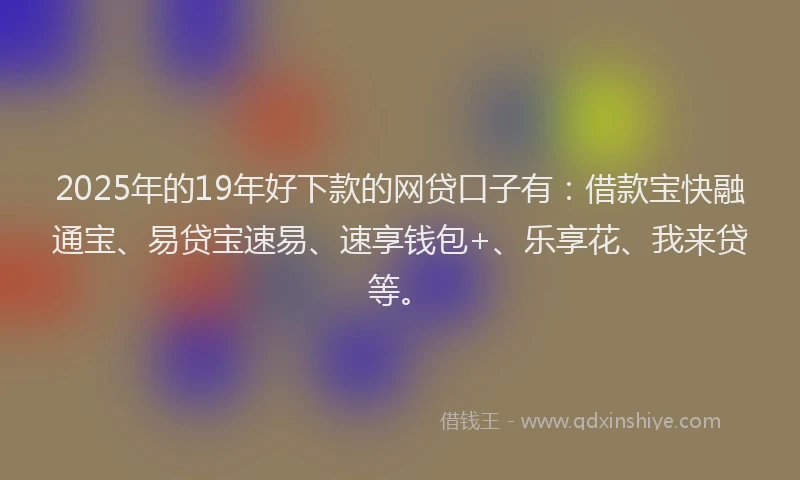 2025年的19年好下款的网贷口子有：借款宝快融通宝、易贷宝速易、速享钱包+、乐享花、我来贷等。