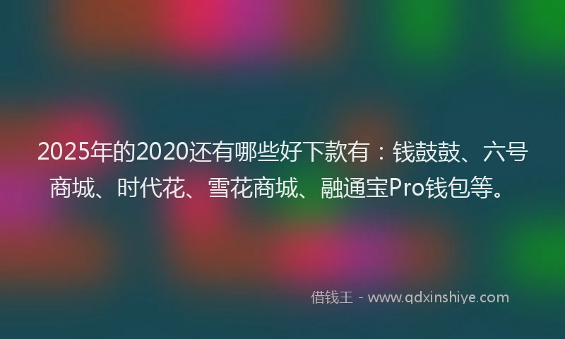2025年的2020还有哪些好下款有：钱鼓鼓、六号商城、时代花、雪花商城、融通宝Pro钱包等。