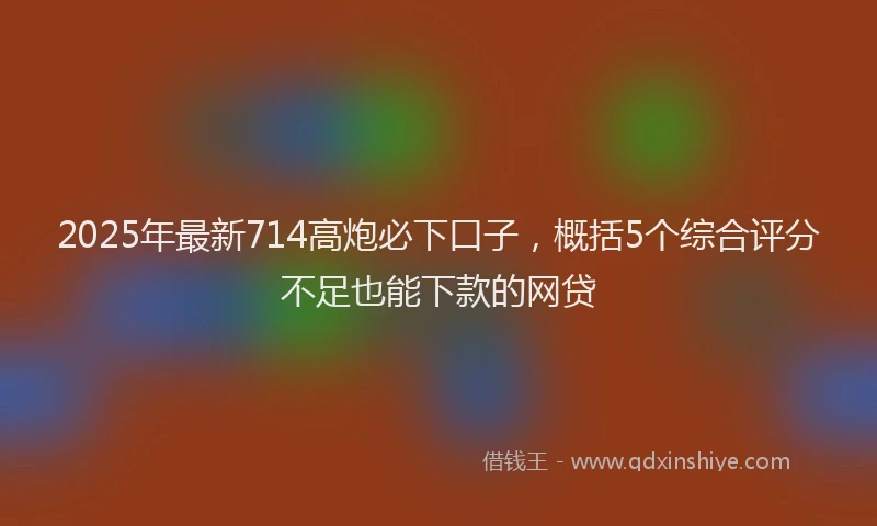 2025年最新714高炮必下口子，概括5个综合评分不足也能下款的网贷