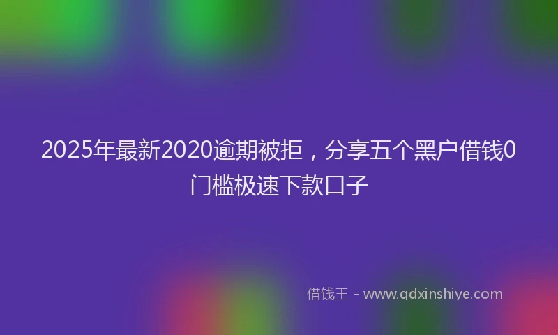 2025年最新2020逾期被拒，分享五个黑户借钱0门槛极速下款口子