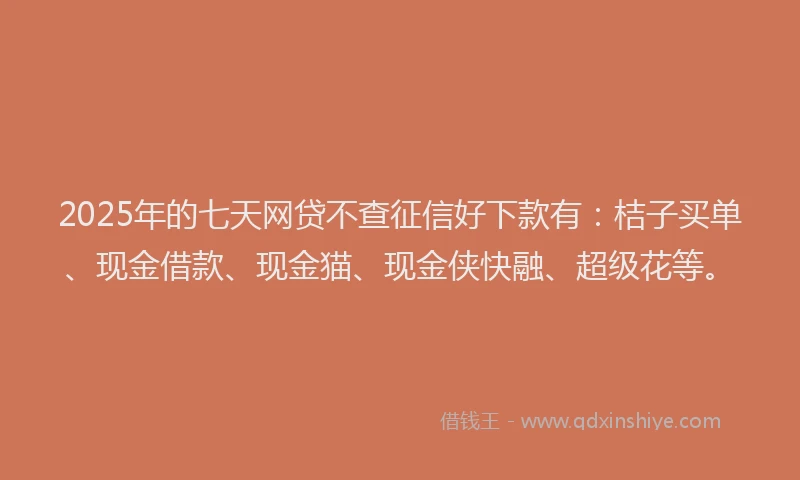 2025年的七天网贷不查征信好下款有：桔子买单、现金借款、现金猫、现金侠快融、超级花等。
