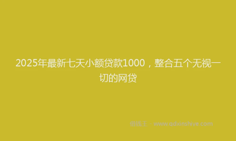 2025年最新七天小额贷款1000，整合五个无视一切的网贷