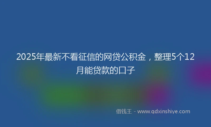 2025年最新不看征信的网贷公积金，整理5个12月能贷款的口子