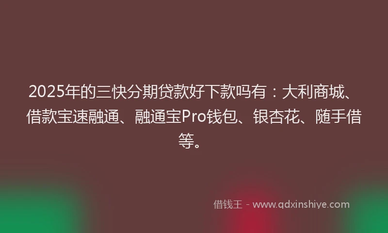 2025年的三快分期贷款好下款吗有：大利商城、借款宝速融通、融通宝Pro钱包、银杏花、随手借等。