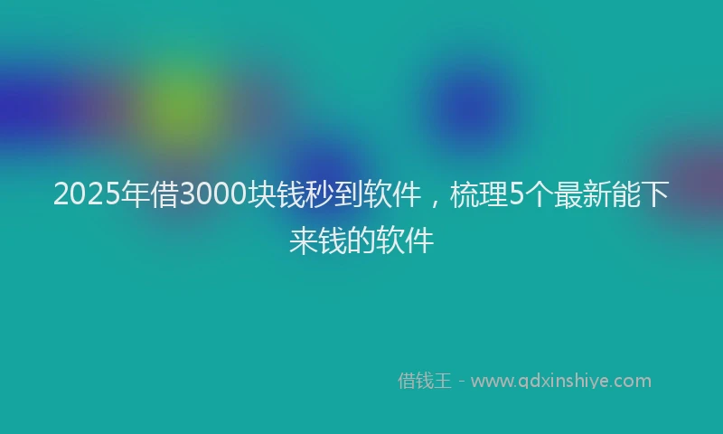 2025年借3000块钱秒到软件，梳理5个最新能下来钱的软件