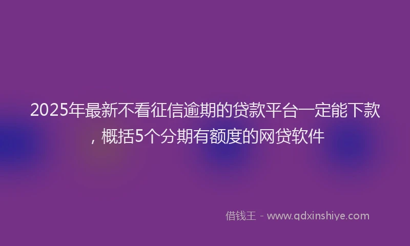 2025年最新不看征信逾期的贷款平台一定能下款，概括5个分期有额度的网贷软件