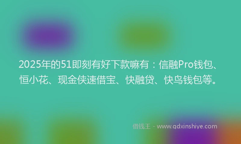 2025年的51即刻有好下款嘛有：信融Pro钱包、恒小花、现金侠速借宝、快融贷、快鸟钱包等。
