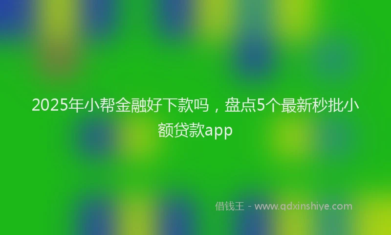 2025年小帮金融好下款吗，盘点5个最新秒批小额贷款app