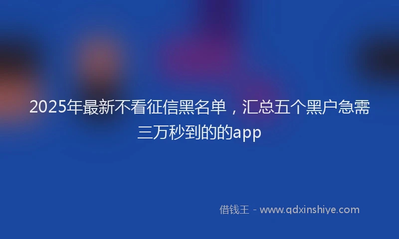 2025年最新不看征信黑名单，汇总五个黑户急需三万秒到的的app