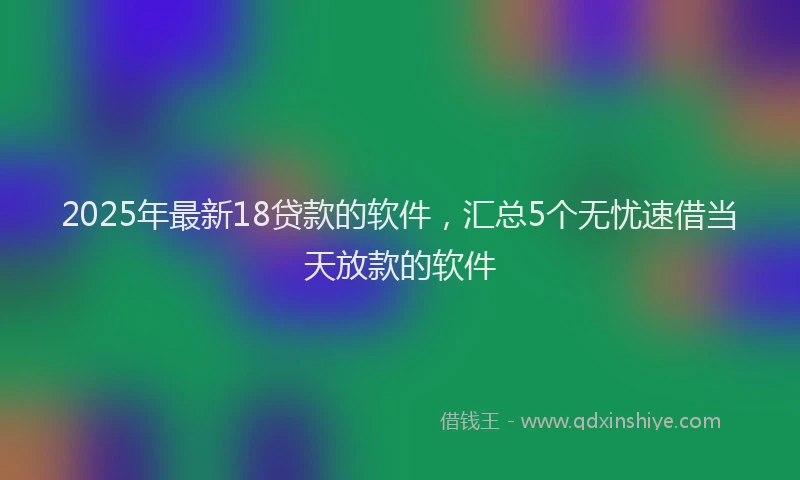 2025年最新18贷款的软件，汇总5个无忧速借当天放款的软件